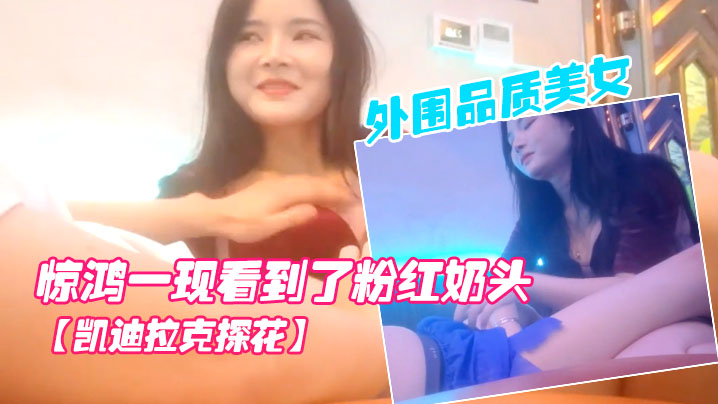 凯迪拉克探花按摩店新来了极品.外围品质美女几番推拉狂抹胸惊鸿一现看到了粉红奶头