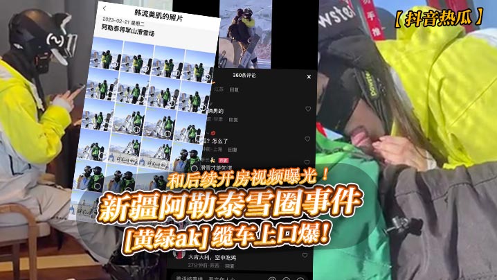 抖音热瓜新疆阿勒泰雪圈事件黄绿ak缆车上口爆和后.续开房视频曝光